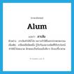 alum แปลว่า?, คำศัพท์ภาษาอังกฤษ alum แปลว่า สารส้ม ประเภท N ตัวอย่าง สารส้มทำให้น้ำใส เพราะทำให้สิ่งสกปรกตกตะกอน เพิ่มเติม เกลือเคมีชนิดหนึ่ง รู้จักกันเฉพาะชนิดที่ใช้ประโยชน์ทำให้น้ำใสสะอาด ลักษณะเป็นก้อนแข็งสีขาว มีรสเปรี้ยวฝาด หมวด N