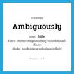 ไม่ชัด ภาษาอังกฤษ?, คำศัพท์ภาษาอังกฤษ ไม่ชัด แปลว่า ambiguously ประเภท ADV ตัวอย่าง คนไทยบางคนพูดไทยไม่ชัดไม่รู้ว่าจงใจให้เหมือนฝรั่งหรือเปล่า เพิ่มเติม ออกเสียงไม่ตรงตามเสียงนั้นเพราะเพี้ยนไป หมวด ADV