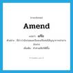 amend แปลว่า?, คำศัพท์ภาษาอังกฤษ amend แปลว่า แก้ไข ประเภท V ตัวอย่าง มีข่าวว่าอังกฤษและจีนจะแก้ไขสนธิสัญญาการเช่าเกาะฮ่องกง เพิ่มเติม ทำส่วนเสียให้ดีขึ้น หมวด V