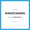 Americanism แปลว่า?, คำศัพท์ภาษาอังกฤษ Americanism แปลว่า ความเลื่อมใสอเมริกา ประเภท N หมวด N