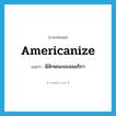 Americanize แปลว่า?, คำศัพท์ภาษาอังกฤษ Americanize แปลว่า มีลักษณะของอเมริกา ประเภท VT หมวด VT