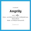 angrily แปลว่า?, คำศัพท์ภาษาอังกฤษ angrily แปลว่า เกรี้ยว ประเภท ADV ตัวอย่าง ผมจากโนรีมาอย่างโกรธเกรี้ยว ในวันนั้นผมคิดว่าผมจะไม่ไปหาเธออีกแล้ว เพิ่มเติม อาการที่แสดงความโกรธอย่างยิ่ง หมวด ADV