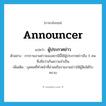 announcer แปลว่า?, คำศัพท์ภาษาอังกฤษ announcer แปลว่า ผู้ประกาศข่าว ประเภท N ตัวอย่าง การรายงานข่าวของสถานีนี้ใช้ผู้ประกาศข่าวถึง 5 คน ซึ่งถือว่าเกินความจำเป็น เพิ่มเติม บุคคลที่ทำหน้าที่อ่านหรือรายงานข่าวให้ผู้ฟังได้รับ ทราบ หมวด N