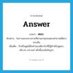 ตอบ ภาษาอังกฤษ?, คำศัพท์ภาษาอังกฤษ ตอบ แปลว่า answer ประเภท V ตัวอย่าง ในการสอบกลางภาคที่ผ่านมาทุกคนตอบคำถามได้ตรงประเด็น เพิ่มเติม ทำหรือพูดโต้ในทำนองเดียวกับที่มีผู้ทำหรือพูดมา, อธิบาย กล่าวแก้ หรือชี้แจงข้อปัญหา หมวด V