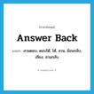 answer back แปลว่า?, คำศัพท์ภาษาอังกฤษ answer back แปลว่า สวนตอบ, ตอบโต้, โต้, สวน, ย้อนกลับ, เถียง, สวนกลับ ประเภท V หมวด V