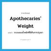 apothecaries&#39; weight แปลว่า?, คำศัพท์ภาษาอังกฤษ apothecaries&#39; weight แปลว่า ระบบของน้ำหนักที่ใช้กับการปรุงยา ประเภท N หมวด N