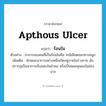 apthous ulcer แปลว่า?, คำศัพท์ภาษาอังกฤษ apthous ulcer แปลว่า ร้อนใน ประเภท N ตัวอย่าง อาการของคนที่เป็นร้อนในคือ จะมีเลือดออกทางจมูก เพิ่มเติม ลักษณะอาการอย่างหนึ่งเกิดอยู่ภายในร่างกาย มักปรากฏเป็นอาการเจ็บแสบในลำคอ หรือเป็นแผลพุพองในช่องปาก หมวด N