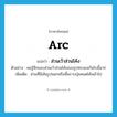 arc แปลว่า?, คำศัพท์ภาษาอังกฤษ arc แปลว่า ส่วนเว้าส่วนโค้ง ประเภท N ตัวอย่าง ผมรู้สึกชอบส่วนเว้าส่วนโค้งของรูปทรงแจกันใบนี้มาก เพิ่มเติม ส่วนที่มีเส้นรูปนอกหรือพื้นราบบุ๋มคอดโค้งเข้าไป หมวด N