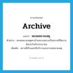 archive แปลว่า?, คำศัพท์ภาษาอังกฤษ archive แปลว่า หอจดหมายเหตุ ประเภท N ตัวอย่าง หอจดหมายเหตุตรงข้ามสนามหลวงเป็นสถานที่จัดงานศิลปะสำหรับประชาชน เพิ่มเติม สถานที่เก็บและให้บริการเอกสารจดหมายเหตุ หมวด N