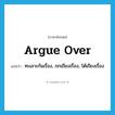 argue over แปลว่า?, คำศัพท์ภาษาอังกฤษ argue over แปลว่า ทะเลาะกันเรื่อง, ถกเถียงเรื่อง, โต้เถียงเรื่อง ประเภท PHRV หมวด PHRV