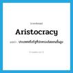 aristocracy แปลว่า?, คำศัพท์ภาษาอังกฤษ aristocracy แปลว่า ประเทศหรือรัฐที่ปกครองโดยชนชั้นสูง ประเภท N หมวด N