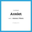 armlet แปลว่า?, คำศัพท์ภาษาอังกฤษ armlet แปลว่า ปลอกแขน, กำไลแขน ประเภท N หมวด N