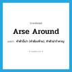 arse around แปลว่า?, คำศัพท์ภาษาอังกฤษ arse around แปลว่า ทำตัวงี่เง่า (คำต้องห้าม), ทำตัวน่ารำคาญ ประเภท PHRV หมวด PHRV