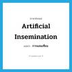 artificial insemination แปลว่า?, คำศัพท์ภาษาอังกฤษ artificial insemination แปลว่า การผสมเทียม ประเภท N หมวด N