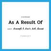 as a result of แปลว่า?, คำศัพท์ภาษาอังกฤษ as a result of แปลว่า ด้วยเหตุที่, ก็, ด้วยว่า, ดังที่, เนื่องแต่ ประเภท CONJ หมวด CONJ