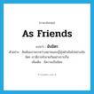 as friends แปลว่า?, คำศัพท์ภาษาอังกฤษ as friends แปลว่า ฉันมิตร ประเภท ADV ตัวอย่าง สัมพันธภาพระหว่างสยามและญี่ปุ่นดำเนินไปอย่างฉันมิตร เรามีการค้าขายกันอย่างราบรื่น เพิ่มเติม มีความเป็นมิตร หมวด ADV