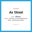 as usual แปลว่า?, คำศัพท์ภาษาอังกฤษ as usual แปลว่า เหมือนเคย ประเภท ADV ตัวอย่าง ตอนนี้ผมไม่สามารถทำอะไรได้เต็มที่เหมือนเคย เพิ่มเติม เหมือนที่เคยเป็นหรือปฏิบัติมา หมวด ADV