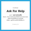 ask for help แปลว่า?, คำศัพท์ภาษาอังกฤษ ask for help แปลว่า ขอความช่วยเหลือ ประเภท V ตัวอย่าง ด้วยความตกใจคนในบริษัทจึงรีบออกมาขอความช่วยเหลือจากเจ้าหน้าที่รักษาความปลอดภัย เพิ่มเติม พูดหรือวิงวอนให้ทำในสิ่งที่ต้องการ หมวด V