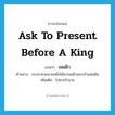 ask to present before a King แปลว่า?, คำศัพท์ภาษาอังกฤษ ask to present before a King แปลว่า ขอเฝ้า ประเภท V ตัวอย่าง กระทาชายนายหนึ่งได้มาขอเฝ้าพระเจ้าแผ่นดิน เพิ่มเติม ไปหาเจ้านาย หมวด V