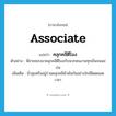 associate แปลว่า?, คำศัพท์ภาษาอังกฤษ associate แปลว่า คลุกคลีตีโมง ประเภท V ตัวอย่าง พี่ชายชอบมาคลุกคลีตีโมงกับพวกคนงานทุกเย็นจนแม่บ่น เพิ่มเติม มั่วสุมหรืออยู่ร่วมคลุกคลีพัวพันกันอย่างใกล้ชิดตลอดเวลา หมวด V