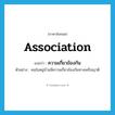 association แปลว่า?, คำศัพท์ภาษาอังกฤษ association แปลว่า ความเกี่ยวข้องกัน ประเภท N ตัวอย่าง คนในหมู่บ้านมีความเกี่ยวข้องกันทางเครือญาติ หมวด N