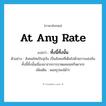 at any rate แปลว่า?, คำศัพท์ภาษาอังกฤษ at any rate แปลว่า ทั้งนี้ทั้งนั้น ประเภท CONJ ตัวอย่าง สังคมไทยปัจจุบัน เป็นสังคมที่เต็มไปด้วยการแข่งขัน ทั้งนี้ทั้งนั้นเนื่องมาจากการขาดแคลนทรัพยากร เพิ่มเติม พอสรุปลงได้ว่า หมวด CONJ