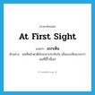 at first sight แปลว่า?, คำศัพท์ภาษาอังกฤษ at first sight แปลว่า แรกเห็น ประเภท ADV ตัวอย่าง คนที่หน้าตาดีมักจะน่าประทับใจ เมื่อแรกเห็นมากกว่าคนที่ขี้ริ้วขี้เหร่ หมวด ADV