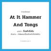 at it hammer and tongs แปลว่า?, คำศัพท์ภาษาอังกฤษ at it hammer and tongs แปลว่า ถึงพริกถึงขิง ประเภท ADV ตัวอย่าง ลำตัดคณะนี้เล่นถึงพริกถึงขิงดีจริง หมวด ADV