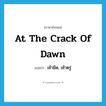 เช้ามืด, เช้าตรู่ ภาษาอังกฤษ?, คำศัพท์ภาษาอังกฤษ เช้ามืด, เช้าตรู่ แปลว่า at the crack of dawn ประเภท IDM หมวด IDM