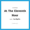 at the eleventh hour แปลว่า?, คำศัพท์ภาษาอังกฤษ at the eleventh hour แปลว่า ในนาทีสุดท้าย ประเภท IDM หมวด IDM