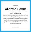 atomic bomb แปลว่า?, คำศัพท์ภาษาอังกฤษ atomic bomb แปลว่า ระเบิดปรมาณู ประเภท N ตัวอย่าง เมืองฮิโรชิมาอยู่ในความโกลาหล หลังจากถูกทำลายด้วยลูกระเบิดปรมาณู เพิ่มเติม ลูกระเบิดที่ให้อำนาจระเบิดได้ด้วยปฏิกิริยานิวเคลียร์ชนิดที่ทำให้นิวเคลียสของอะตอมของธาตุยูเรเนียมหรือธาตุพลูโทเนียมแตกสลาย ระเบิดชนิดนี้มีอำนาจทำลายมากยิ่งกว่าระเบิดธรรมดาที่ใช้ดินระเบิด หมวด N