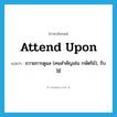 attend upon แปลว่า?, คำศัพท์ภาษาอังกฤษ attend upon แปลว่า ถวายการดูแล (คนสำคัญเช่น กษัตริย์), รับใช้ ประเภท PHRV หมวด PHRV