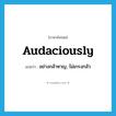 audaciously แปลว่า?, คำศัพท์ภาษาอังกฤษ audaciously แปลว่า อย่างกล้าหาญ, ไม่เกรงกลัว ประเภท ADV หมวด ADV