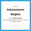 autonomous region แปลว่า?, คำศัพท์ภาษาอังกฤษ autonomous region แปลว่า เขตปกครองตนเอง ประเภท N ตัวอย่าง ฉู่สยุงเป็นแคว้นที่มีเขตปกครองตนเอง และใช้ภาษาหยีกับภาษาจีนกลางปะปนกัน หมวด N