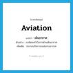 aviation แปลว่า?, คำศัพท์ภาษาอังกฤษ aviation แปลว่า เดินอากาศ ประเภท N ตัวอย่าง เขาคิดจะทำกิจการด้านเดินอากาศ เพิ่มเติม ประกอบกิจการขนส่งทางอากาศ หมวด N