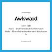 awkward แปลว่า?, คำศัพท์ภาษาอังกฤษ awkward แปลว่า เล่อ ประเภท ADJ ตัวอย่าง เด็กเล็กๆ ตกใจเสียงฟ้าร้องทำสีหน้าเล่อล่า เพิ่มเติม ที่มีอาการมีหน้าตาผิดปกติเพราะตกใจ ดีใจ หรือแปลกใจ หมวด ADJ