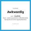 ยักแย่ยักยัน ภาษาอังกฤษ?, คำศัพท์ภาษาอังกฤษ ยักแย่ยักยัน แปลว่า awkwardly ประเภท ADV ตัวอย่าง คุณนึกว่าผมสนุกนักหรือกับการที่ต้องปีนยักแย่ยักยันขึ้นมาอยู่บนนี้ นอกจากกลัวความสูงแล้วผมก็ยังกลัวตาย หมวด ADV