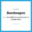 bandwagon แปลว่า?, คำศัพท์ภาษาอังกฤษ bandwagon แปลว่า กิจกรรมที่มีคนจำนวนมากเข้าร่วม (เช่น การแข่งขันฟุตบอลโลก) ประเภท N หมวด N