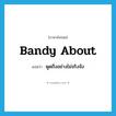 bandy about แปลว่า?, คำศัพท์ภาษาอังกฤษ bandy about แปลว่า พูดถึงอย่างไม่จริงจัง ประเภท PHRV หมวด PHRV