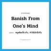 banish from one&#39;s mind แปลว่า?, คำศัพท์ภาษาอังกฤษ banish from one&#39;s mind แปลว่า หยุดคิดเกี่ยวกับ, ทำให้เลิกนึกถึง ประเภท PHRV หมวด PHRV