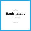 การเนรเทศ ภาษาอังกฤษ?, คำศัพท์ภาษาอังกฤษ การเนรเทศ แปลว่า banishment ประเภท N หมวด N