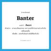 banter แปลว่า?, คำศัพท์ภาษาอังกฤษ banter แปลว่า สัพยอก ประเภท V ตัวอย่าง เขาชอบสัพยอกเธอ เพราะเธอไม่โกรธเขาอย่างจริงจังเหมือนคนอื่น เพิ่มเติม เล่นหรือล้ออย่างไม่ได้คิดจริงจัง หมวด V