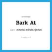 bark at แปลว่า?, คำศัพท์ภาษาอังกฤษ bark at แปลว่า ตะคอกใส่, ตะโกนใส่, ขู่ตะคอก ประเภท PHRV หมวด PHRV