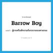 barrow boy แปลว่า?, คำศัพท์ภาษาอังกฤษ barrow boy แปลว่า ผู้ชายหรือเด็กชายเข็นรถขายของตามถนน ประเภท N หมวด N