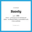 basely แปลว่า?, คำศัพท์ภาษาอังกฤษ basely แปลว่า ต่ำช้า ประเภท ADV ตัวอย่าง เขาทำกับลูกของเขาอย่างต่ำช้าผิดมนุษย์ เพิ่มเติม อย่างที่คิดหรือทำไม่ดีเพราะจงใจฝ่าฝืนศีลธรรมหรือจารีตประเพณีเป็นต้น หมวด ADV