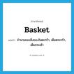 basket แปลว่า?, คำศัพท์ภาษาอังกฤษ basket แปลว่า จำนวนของสิ่งของในตะกร้า, เต็มตระกร้า, เต็มกระเช้า ประเภท N หมวด N