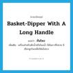 basket-dipper with a long handle แปลว่า?, คำศัพท์ภาษาอังกฤษ basket-dipper with a long handle แปลว่า คันโพง ประเภท N เพิ่มเติม เครื่องสำหรับตักน้ำหรือโพงน้ำ มีคันยาวที่ปลาย มีเชือกผูกโพงเพื่อให้แข็งแรง หมวด N