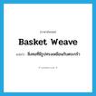 basket weave แปลว่า?, คำศัพท์ภาษาอังกฤษ basket weave แปลว่า สิ่งทอที่มีรูปทรงเหมือนกับตระกร้า ประเภท N หมวด N