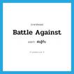 ต่อสู้กับ ภาษาอังกฤษ?, คำศัพท์ภาษาอังกฤษ ต่อสู้กับ แปลว่า battle against ประเภท PHRV หมวด PHRV