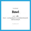 bawl แปลว่า?, คำศัพท์ภาษาอังกฤษ bawl แปลว่า แว้ด ประเภท V ตัวอย่าง นายกรัฐมนตรีถูกนักข่าวถามสะกิดนิดสะกิดหน่อยเป็นไม่ได้ ต้องแว้ดใส่ทุกที หมวด V